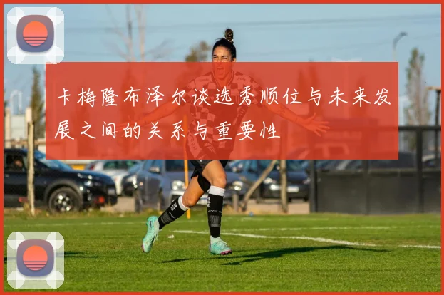 卡梅隆布泽尔谈选秀顺位与未来发展之间的关系与重要性