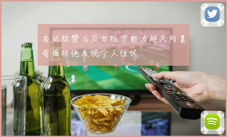 名记称赞戈贝尔防守能力超凡约基奇面对他表现令人惊叹