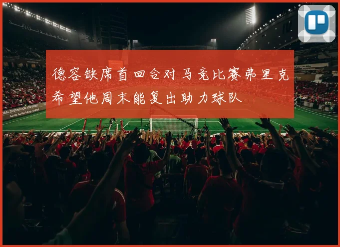 德容缺席首回合对马竞比赛弗里克希望他周末能复出助力球队
