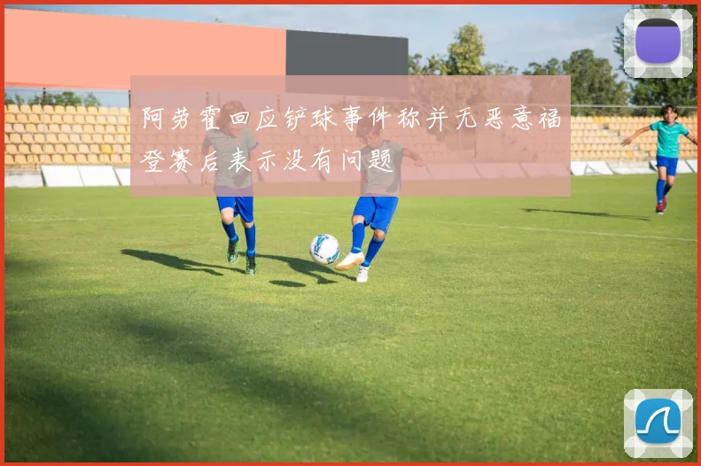 阿劳霍回应铲球事件称并无恶意福登赛后表示没有问题