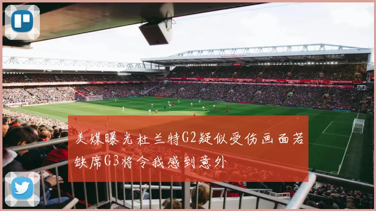 美媒曝光杜兰特G2疑似受伤画面若缺席G3将令我感到意外