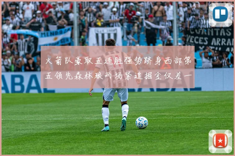 火箭队豪取五连胜强势跻身西部第五领先森林狼两场紧追掘金仅差一场