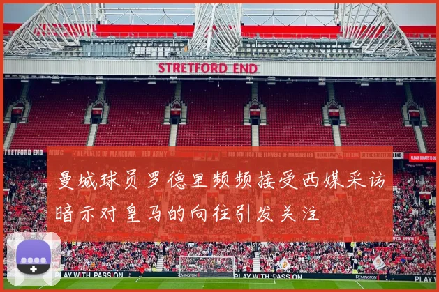 曼城球员罗德里频频接受西媒采访暗示对皇马的向往引发关注