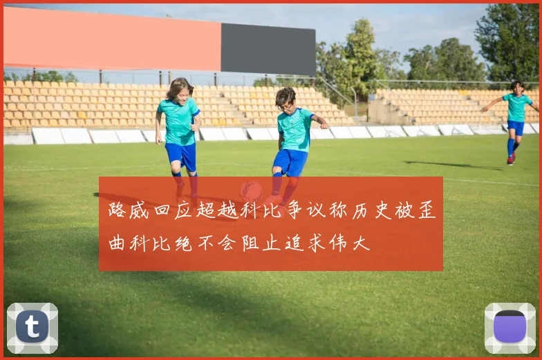 路威回应超越科比争议称历史被歪曲科比绝不会阻止追求伟大