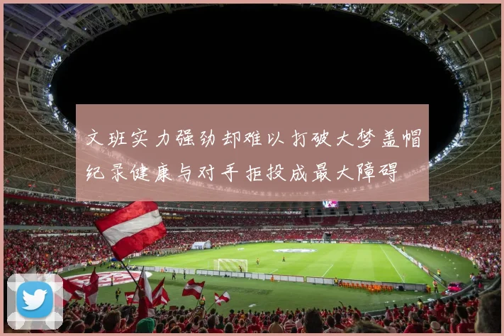 文班实力强劲却难以打破大梦盖帽纪录健康与对手拒投成最大障碍