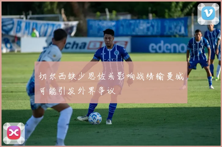 切尔西缺少恩佐或影响战绩输曼城可能引发外界争议