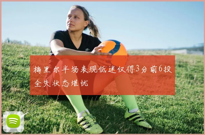 梅里尔半场表现低迷仅得3分前6投全失状态堪忧